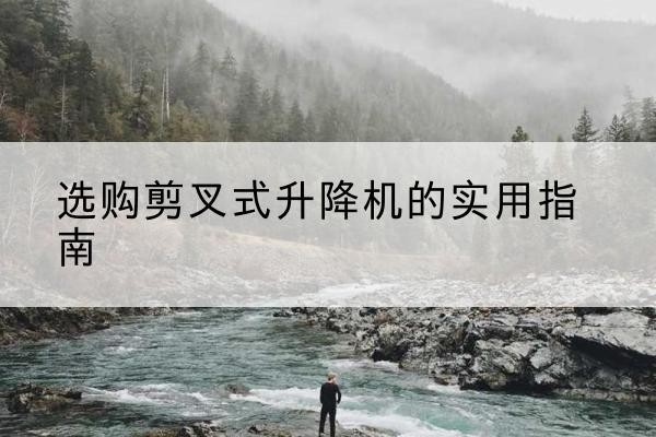 祁东剪叉式升降机怎么选-选购剪叉式升降机的实用指南