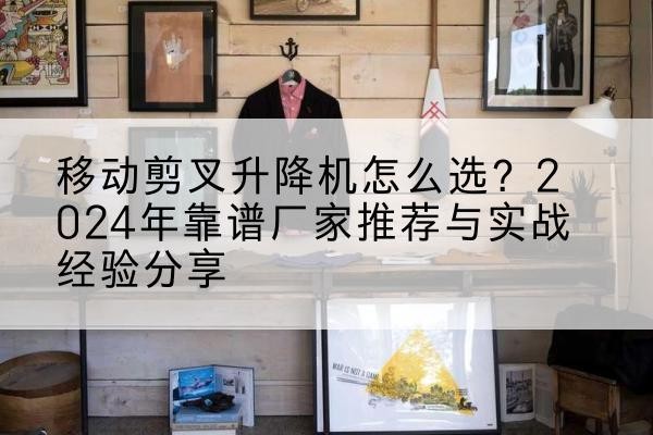 祁东升降平台厂家推荐-移动剪叉升降机怎么选?2024年靠谱厂家推荐与实战经验分享