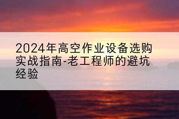 祁东高空作业升降机厂家推荐-2024年高空作业设备选购实战指南-老工程师的避坑经验
