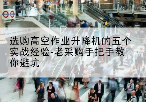 祁东高空作业升降机厂家-选购高空作业升降机的五个实战经验-老采购手把手教你避坑