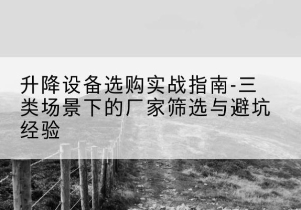 祁东移动式升降机厂家推荐-升降设备选购实战指南-三类场景下的厂家筛选与避坑经验