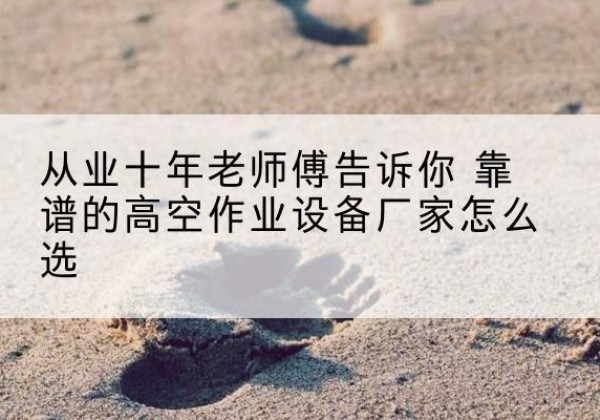 祁东高空作业升降机厂家推荐-从业十年老师傅告诉你 靠谱的高空作业设备厂家怎么选
