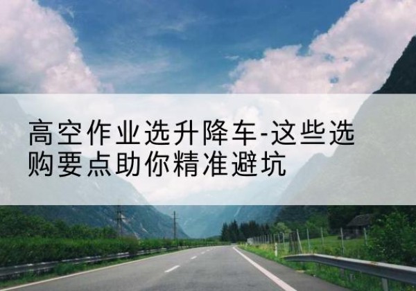 祁东升降车厂家-高空作业选升降车-这些选购要点助你*避坑