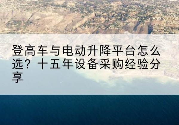 祁东登高车厂家厂家-登高车与电动升降平台怎么选？十五年设备采购经验分享