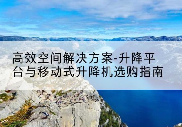 祁东升降平台厂家-*空间解决方案-升降平台与移动式升降机选购指南