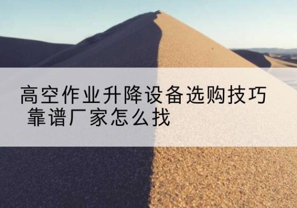 祁东电动升降平台厂家推荐-高空作业升降设备选购技巧 靠谱厂家怎么找