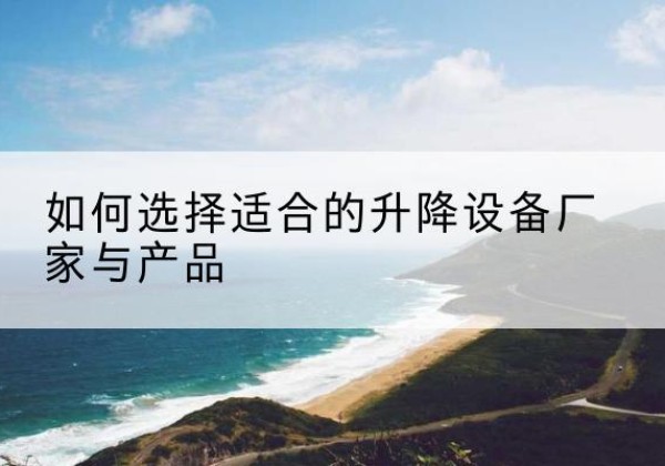祁东电动升降平台厂家-如何选择适合的升降设备厂家与产品